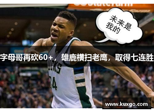 字母哥再砍60+，雄鹿横扫老鹰，取得七连胜