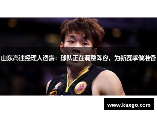 山东高速经理人透露：球队正在调整阵容，为新赛季做准备