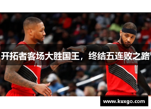 开拓者客场大胜国王，终结五连败之路
