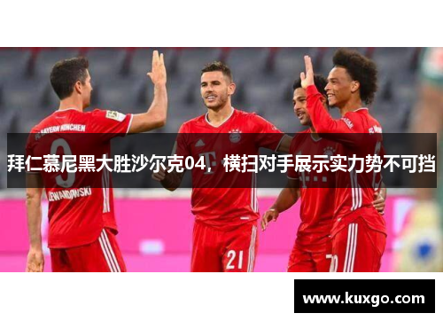 拜仁慕尼黑大胜沙尔克04，横扫对手展示实力势不可挡