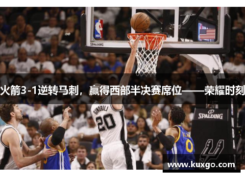 火箭3-1逆转马刺，赢得西部半决赛席位——荣耀时刻