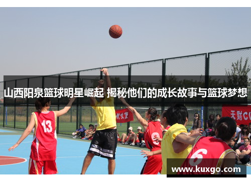 山西阳泉篮球明星崛起 揭秘他们的成长故事与篮球梦想