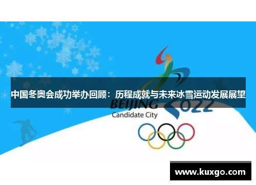 中国冬奥会成功举办回顾：历程成就与未来冰雪运动发展展望