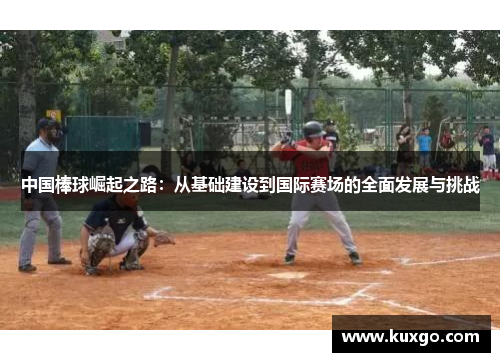 中国棒球崛起之路：从基础建设到国际赛场的全面发展与挑战