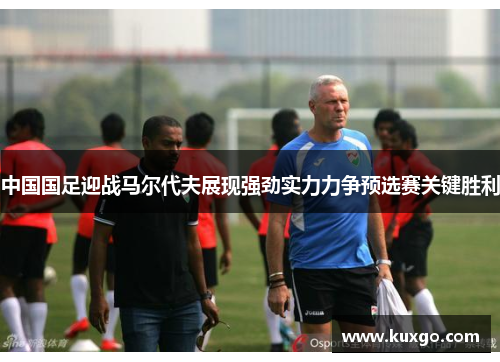 中国国足迎战马尔代夫展现强劲实力力争预选赛关键胜利