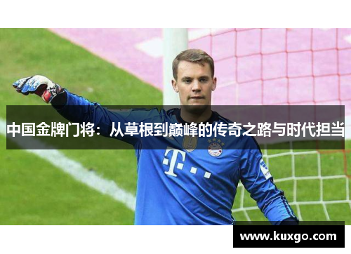 中国金牌门将：从草根到巅峰的传奇之路与时代担当