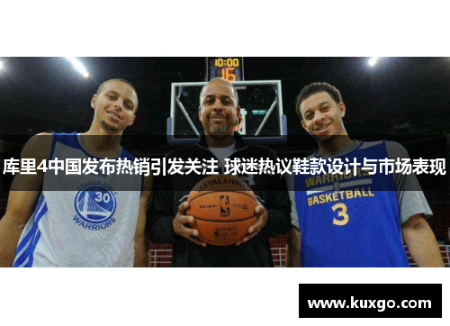 库里4中国发布热销引发关注 球迷热议鞋款设计与市场表现